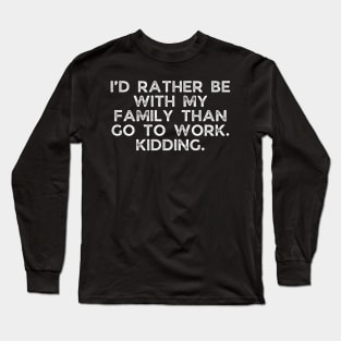 I’d rather be with my family than go to work. Kidding. Long Sleeve T-Shirt